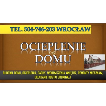 Ocieplenia cennik, tel. 504-746-203, Wrocław. Izolacje domu, budynku, dachu, styropianem, wełną mine