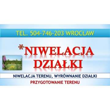 Niwelacja terenu działki, Wrocław, tel. 504-746-203. Przygotowanie działki, wyrównanie terenu, cena.